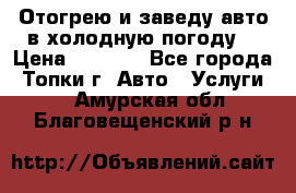 Отогрею и заведу авто в холодную погоду  › Цена ­ 1 000 - Все города, Топки г. Авто » Услуги   . Амурская обл.,Благовещенский р-н